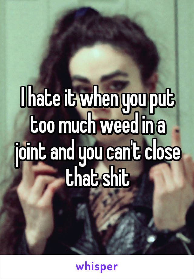 I hate it when you put too much weed in a joint and you can't close that shit