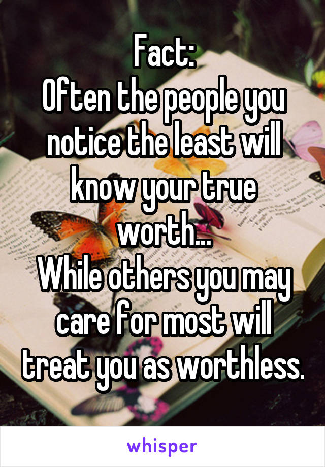 Fact:
Often the people you notice the least will know your true worth...
While others you may care for most will treat you as worthless. 