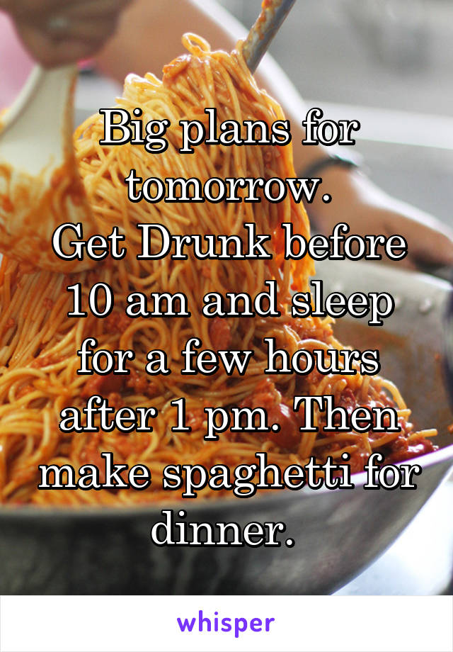 Big plans for tomorrow.
Get Drunk before 10 am and sleep for a few hours after 1 pm. Then make spaghetti for dinner. 