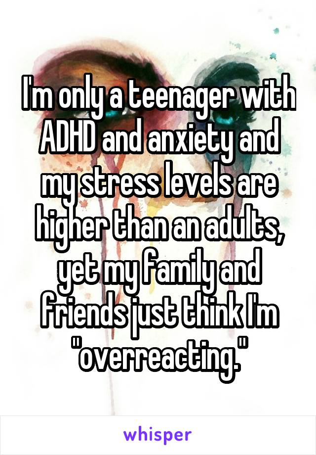 I'm only a teenager with ADHD and anxiety and my stress levels are higher than an adults, yet my family and friends just think I'm "overreacting."