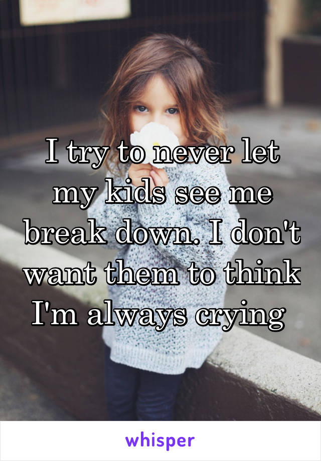 I try to never let my kids see me break down. I don't want them to think I'm always crying 