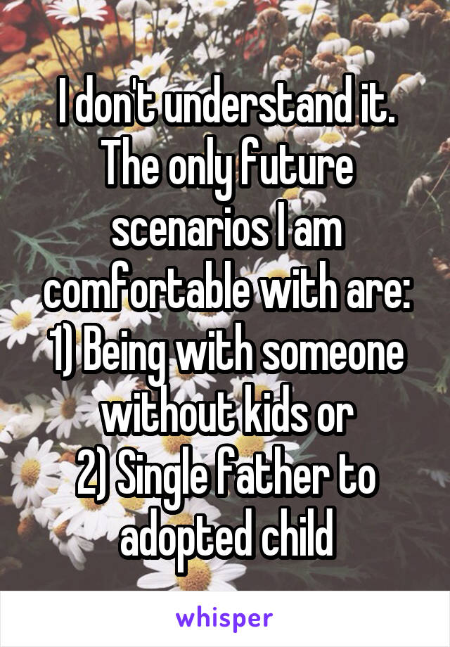 I don't understand it. The only future scenarios I am comfortable with are:
1) Being with someone without kids or
2) Single father to adopted child