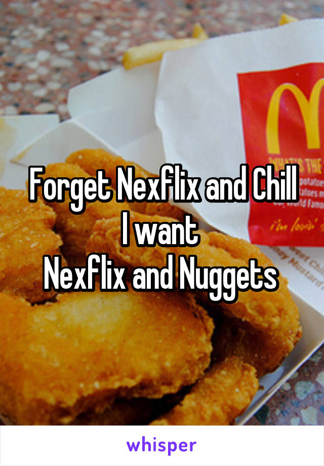 Forget Nexflix and Chill
I want 
Nexflix and Nuggets 