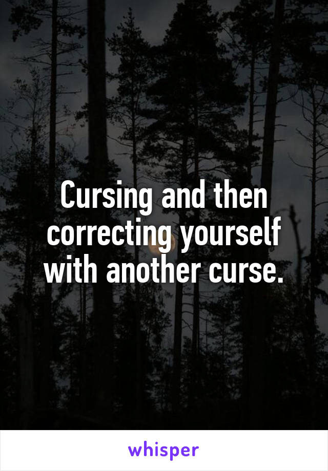 Cursing and then correcting yourself with another curse.