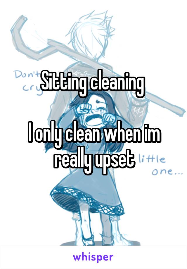 Sitting cleaning 

I only clean when im really upset
