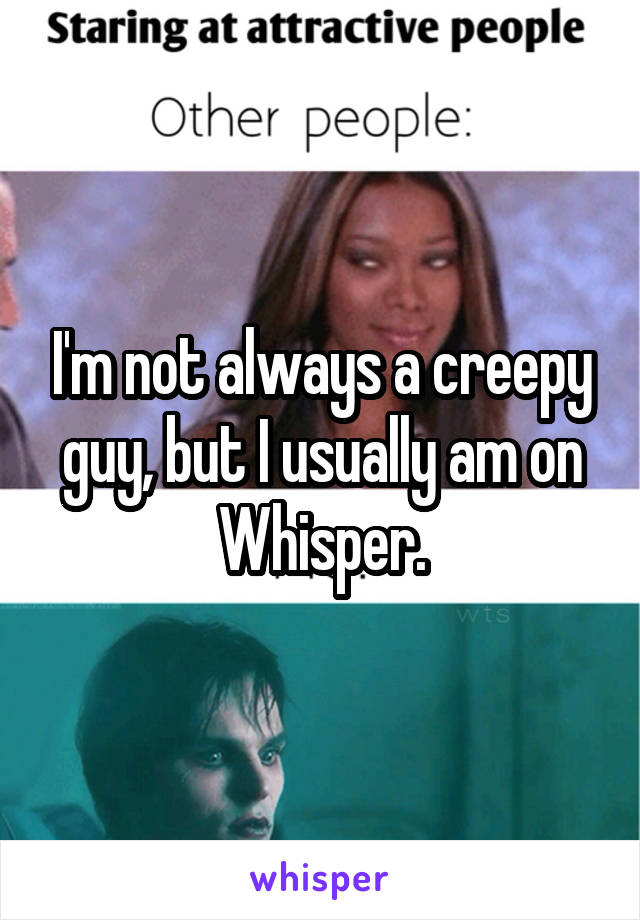 I'm not always a creepy guy, but I usually am on Whisper.