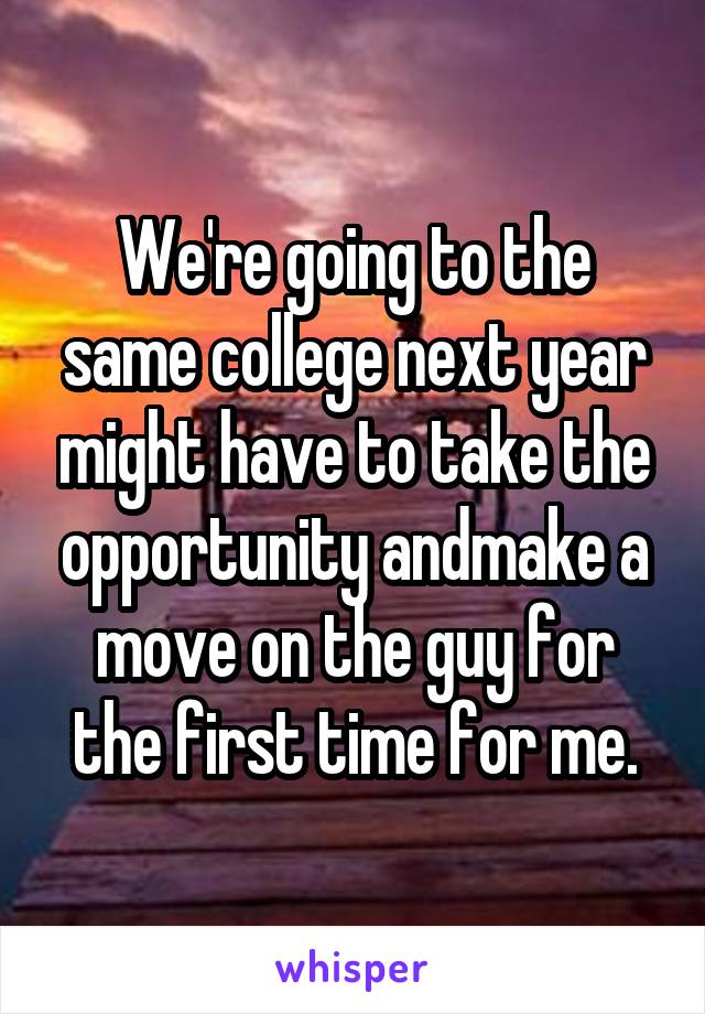 We're going to the same college next year might have to take the opportunity andmake a move on the guy for the first time for me.
