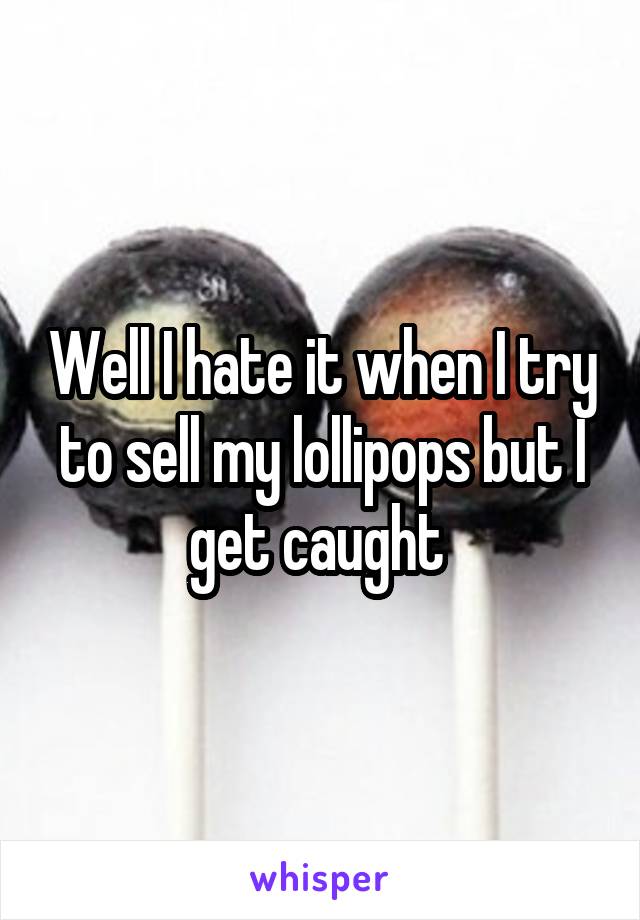 Well I hate it when I try to sell my lollipops but I get caught 