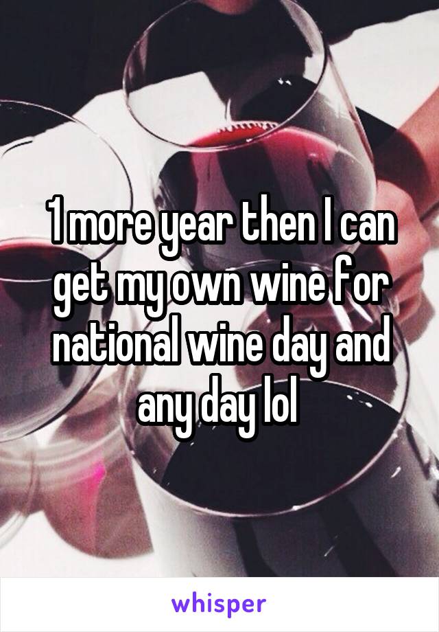 1 more year then I can get my own wine for national wine day and any day lol 
