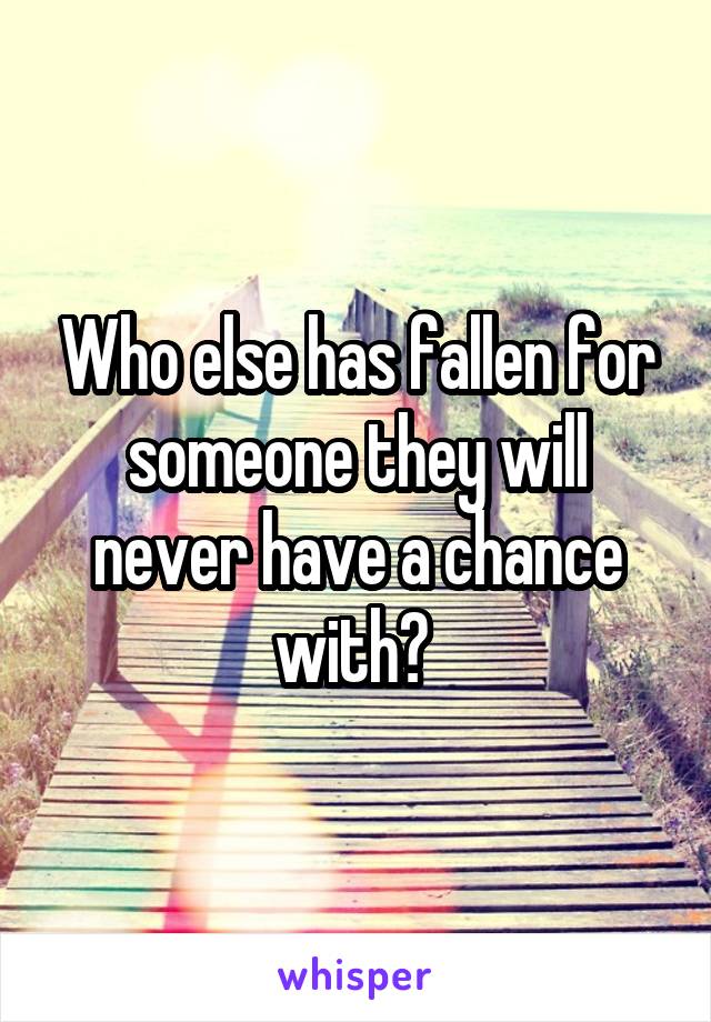Who else has fallen for someone they will never have a chance with? 
