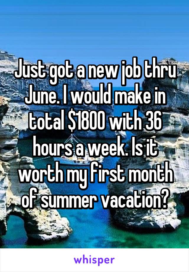 Just got a new job thru June. I would make in total $1800 with 36 hours a week. Is it worth my first month of summer vacation?