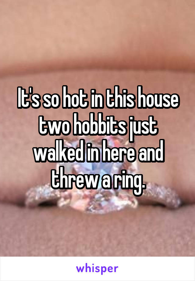 It's so hot in this house two hobbits just walked in here and threw a ring.
