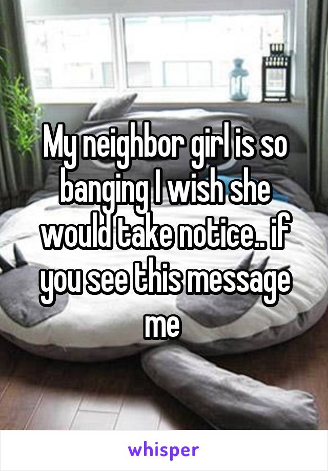 My neighbor girl is so banging I wish she would take notice.. if you see this message me 