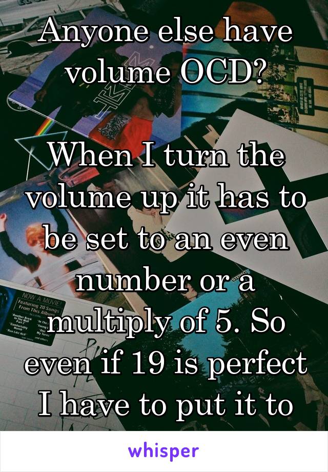 Anyone else have volume OCD?

When I turn the volume up it has to be set to an even number or a multiply of 5. So even if 19 is perfect I have to put it to 20 just cuz...