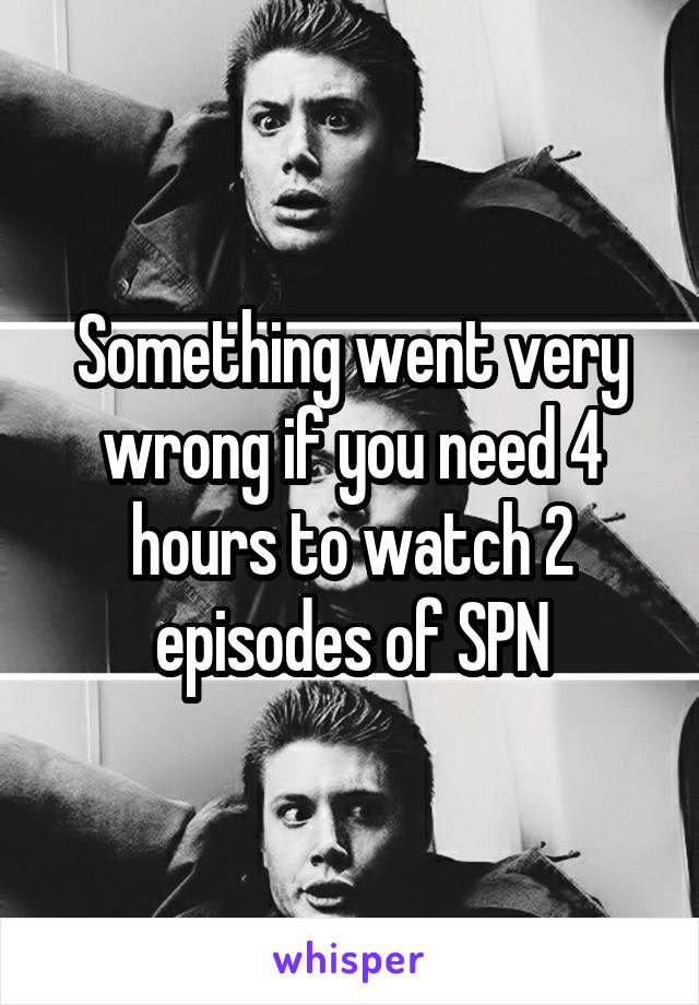 Something went very wrong if you need 4 hours to watch 2 episodes of SPN