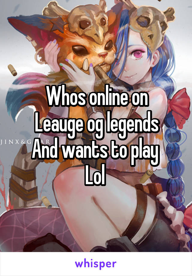 Whos online on
Leauge og legends
And wants to play 
Lol 