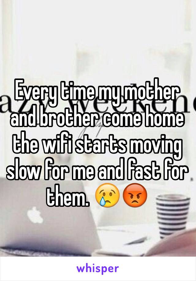Every time my mother and brother come home the wifi starts moving slow for me and fast for them. 😢😡