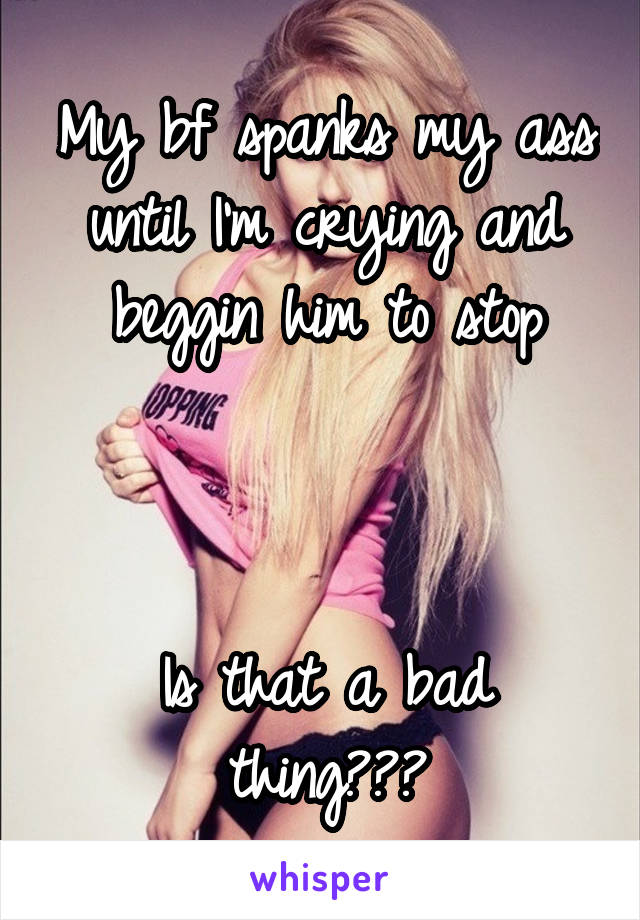 My bf spanks my ass until I'm crying and beggin him to stop



Is that a bad thing???