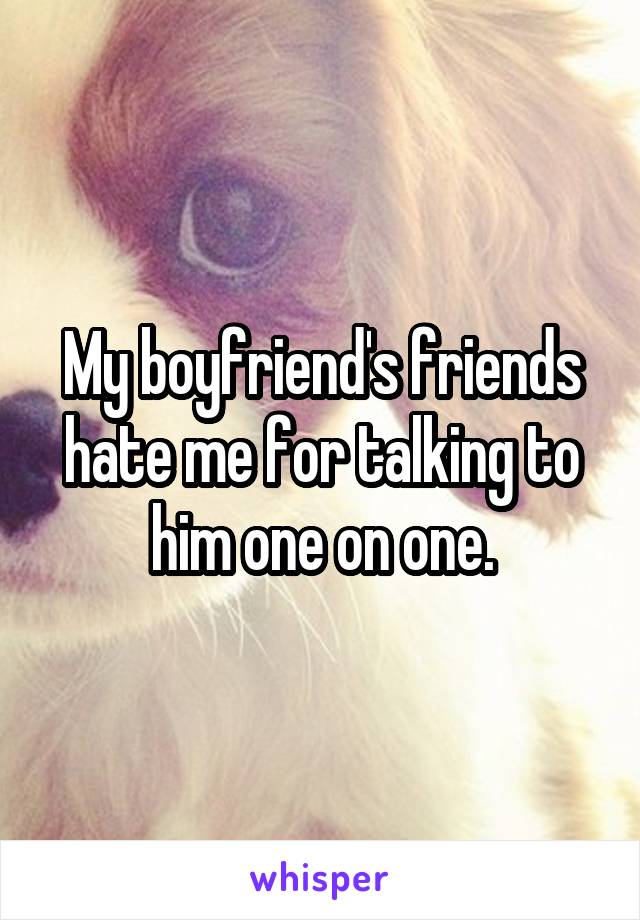My boyfriend's friends hate me for talking to him one on one.