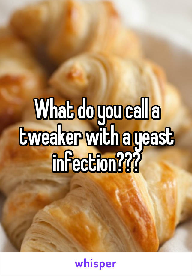 What do you call a tweaker with a yeast infection???