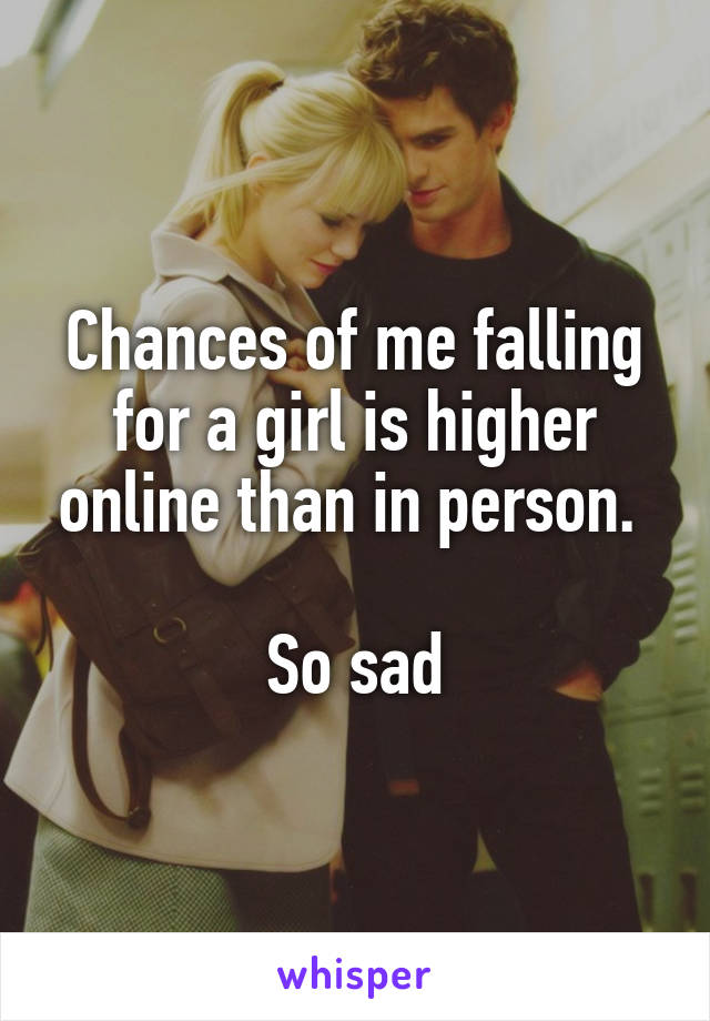 Chances of me falling for a girl is higher online than in person. 

So sad