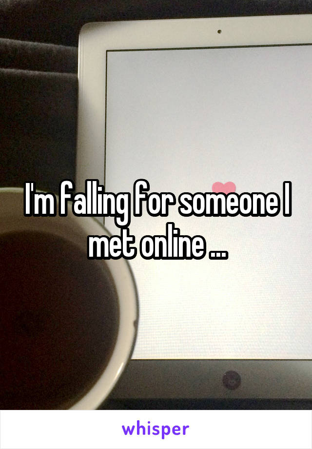 I'm falling for someone I met online ...