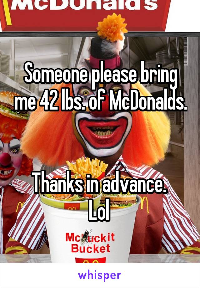 Someone please bring me 42 lbs. of McDonalds. 

Thanks in advance. 
Lol 