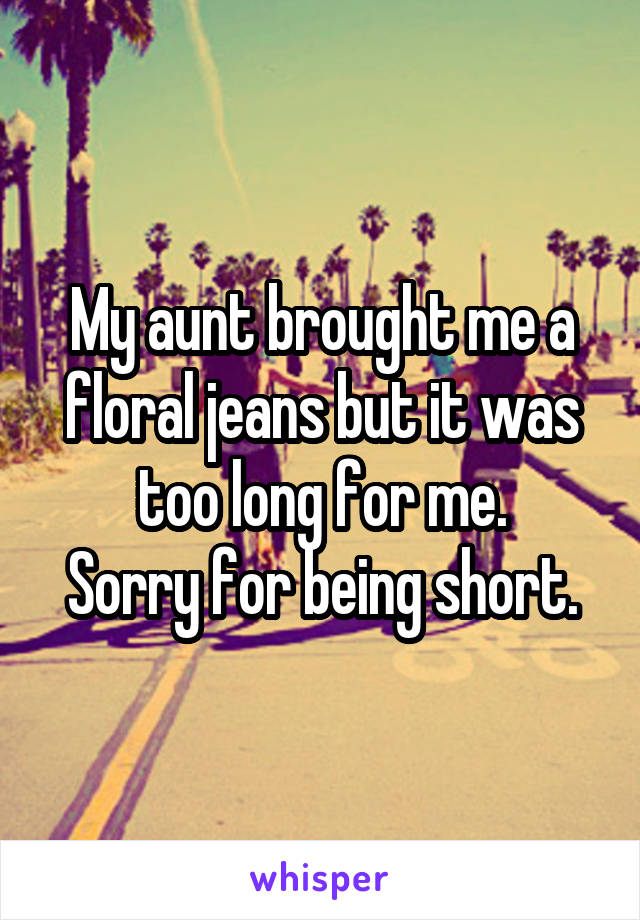 My aunt brought me a floral jeans but it was too long for me.
Sorry for being short.