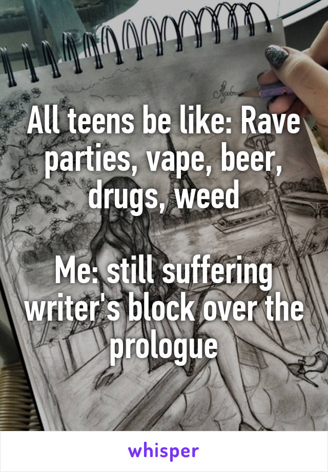 All teens be like: Rave parties, vape, beer, drugs, weed

Me: still suffering writer's block over the prologue