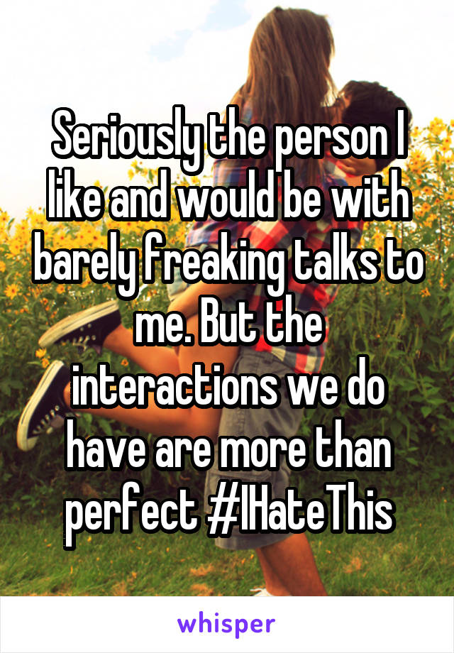 Seriously the person I like and would be with barely freaking talks to me. But the interactions we do have are more than perfect #IHateThis