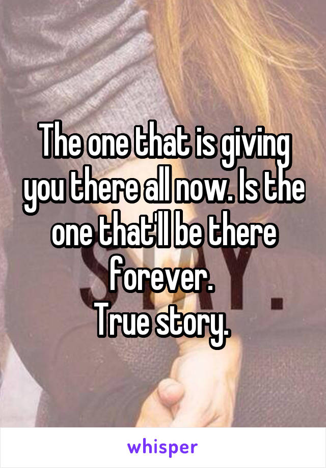 The one that is giving you there all now. Is the one that'll be there forever. 
True story. 