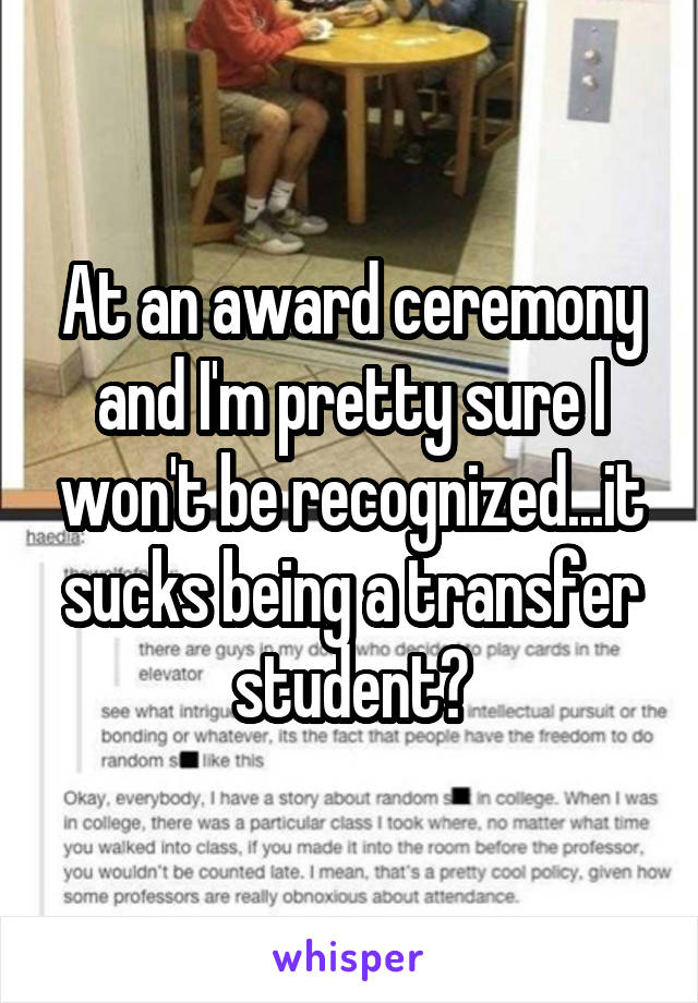 At an award ceremony and I'm pretty sure I won't be recognized...it sucks being a transfer student😓