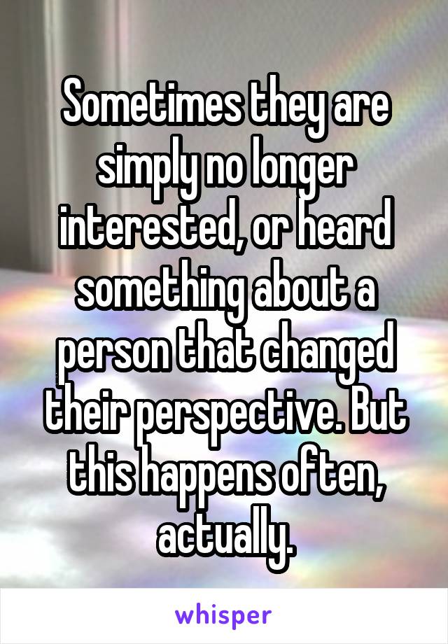 Sometimes they are simply no longer interested, or heard something about a person that changed their perspective. But this happens often, actually.