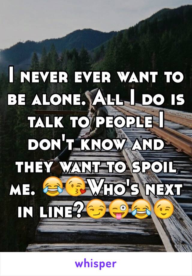I never ever want to be alone. All I do is talk to people I don't know and they want to spoil me. 😂😘Who's next in line?😏😜😂😉