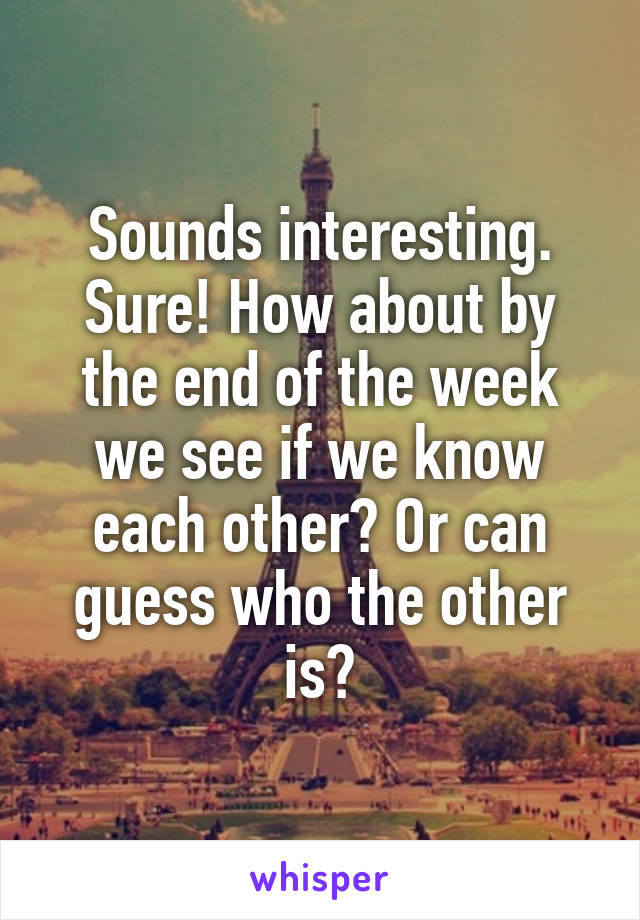 Sounds interesting. Sure! How about by the end of the week we see if we know each other? Or can guess who the other is?