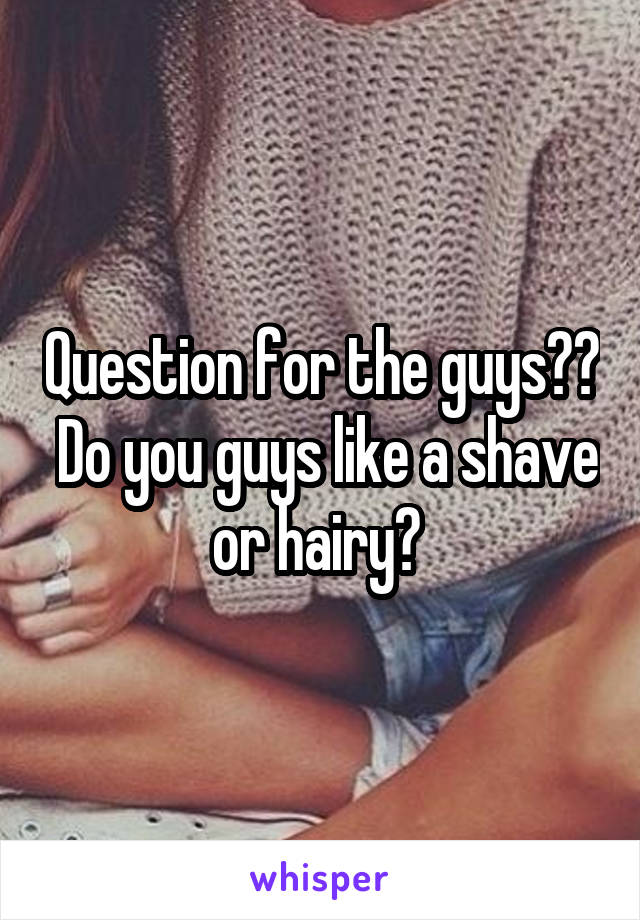 Question for the guys??  Do you guys like a shave or hairy? 