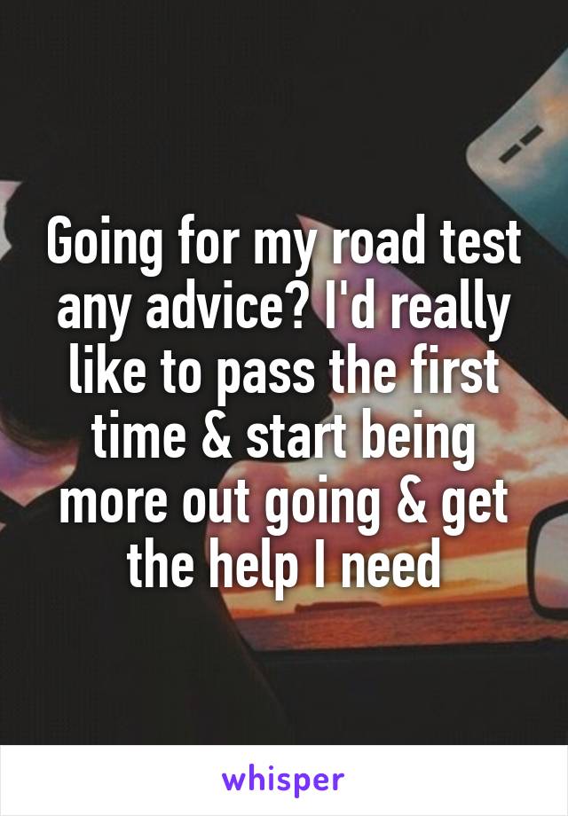 Going for my road test any advice? I'd really like to pass the first time & start being more out going & get the help I need
