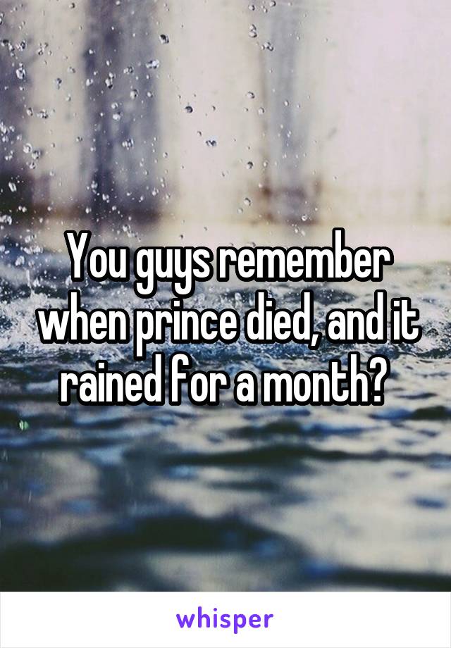 You guys remember when prince died, and it rained for a month? 