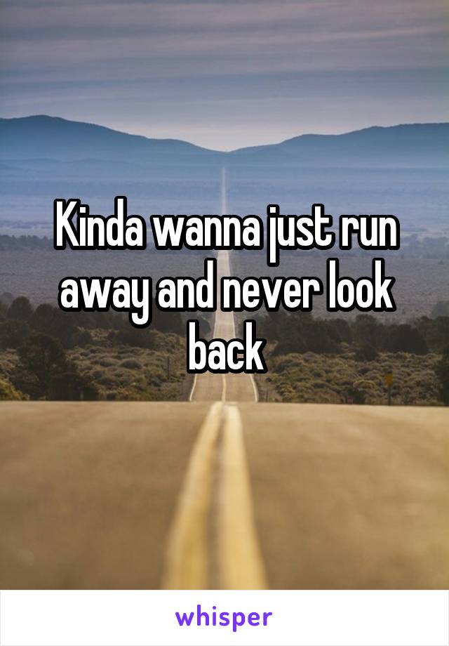 Kinda wanna just run away and never look back
