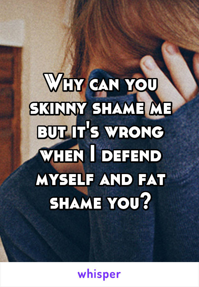 Why can you skinny shame me but it's wrong when I defend myself and fat shame you?