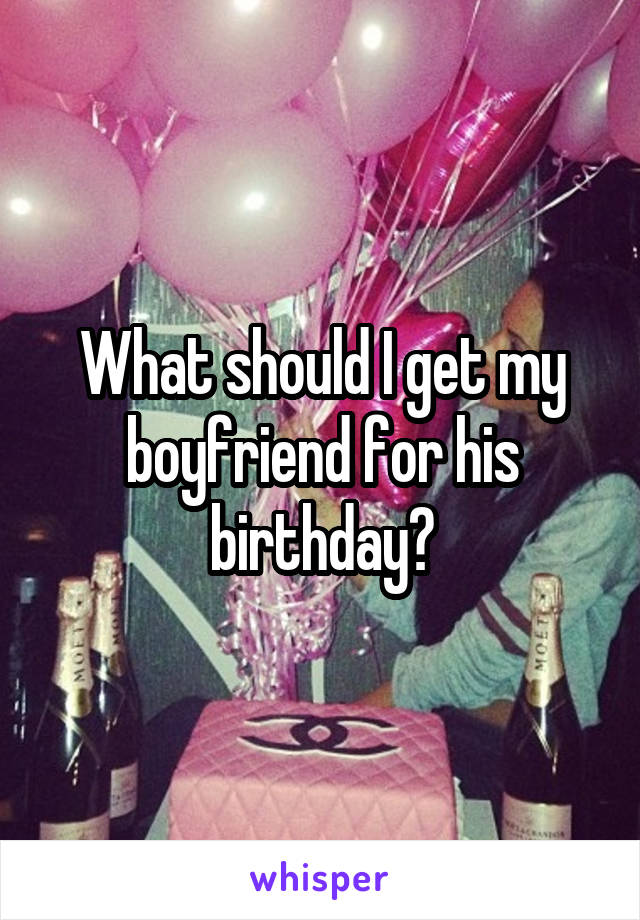 What should I get my boyfriend for his birthday?