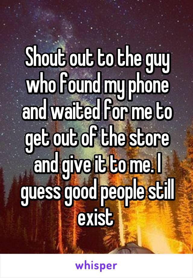 Shout out to the guy who found my phone and waited for me to get out of the store and give it to me. I guess good people still exist 