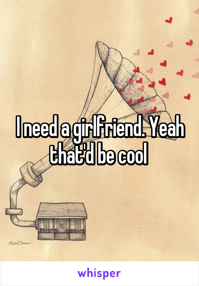 I need a girlfriend. Yeah that'd be cool 