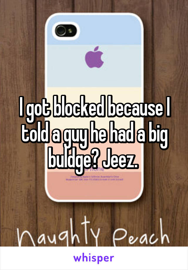 I got blocked because I told a guy he had a big buldge? Jeez. 
