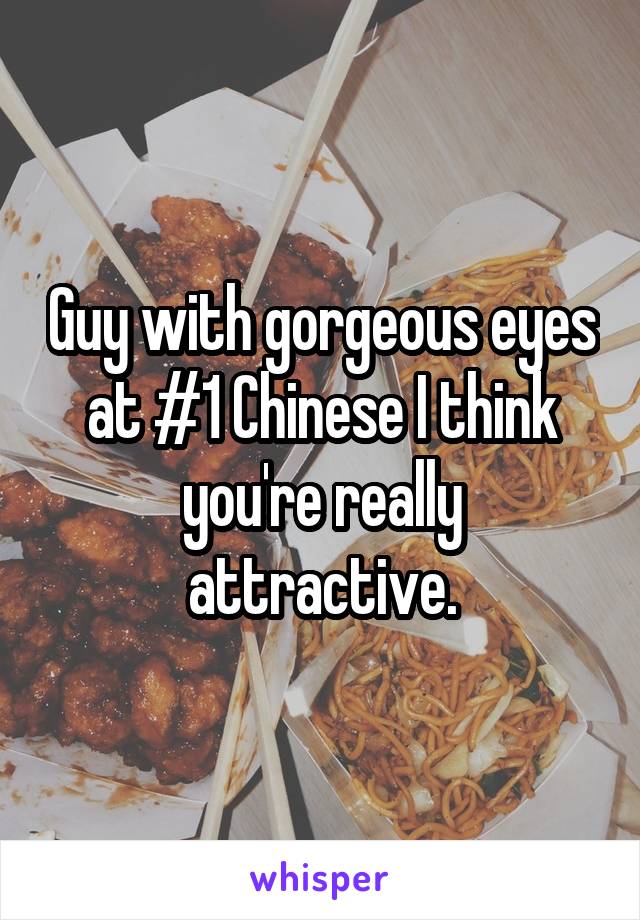 Guy with gorgeous eyes at #1 Chinese I think you're really attractive.