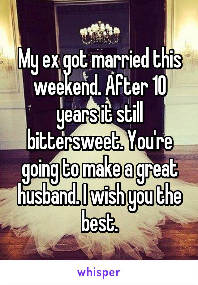 My ex got married this weekend. After 10 years it still bittersweet. You're going to make a great husband. I wish you the best.