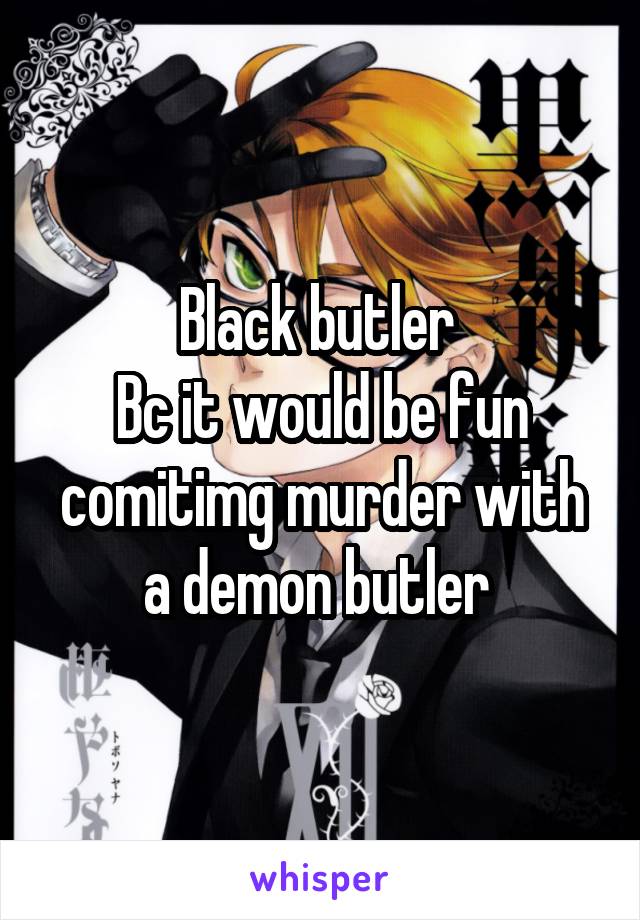 Black butler 
Bc it would be fun comitimg murder with a demon butler 