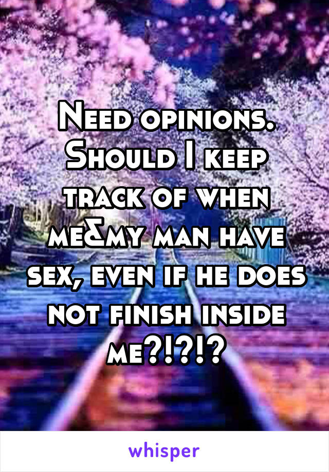 Need opinions.
Should I keep track of when me&my man have sex, even if he does not finish inside me?!?!?
