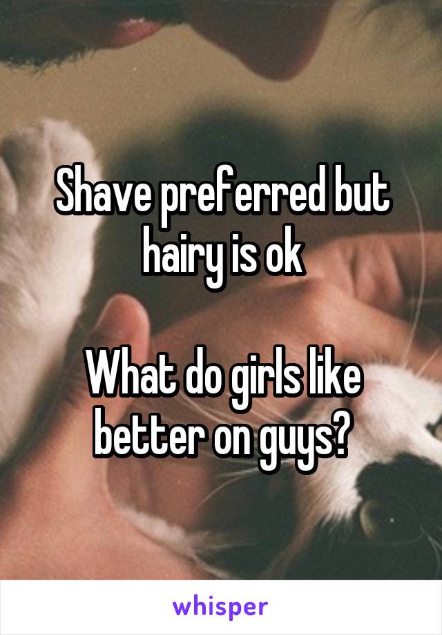 Shave preferred but hairy is ok

What do girls like better on guys?