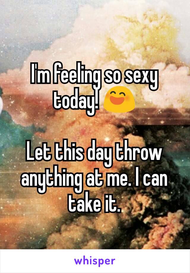 I'm feeling so sexy today! 😄

Let this day throw anything at me. I can take it.